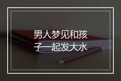 男人梦见和孩子一起发大水