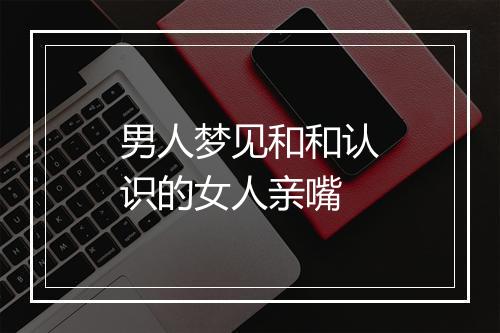 男人梦见和和认识的女人亲嘴