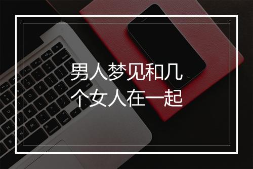 男人梦见和几个女人在一起