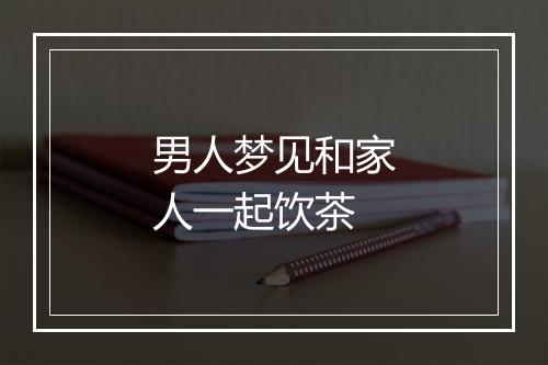 男人梦见和家人一起饮茶