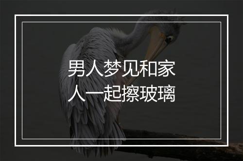 男人梦见和家人一起擦玻璃