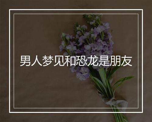 男人梦见和恐龙是朋友