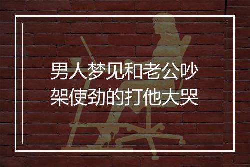 男人梦见和老公吵架使劲的打他大哭