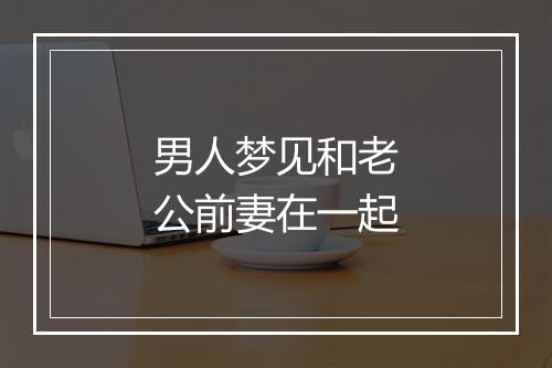 男人梦见和老公前妻在一起