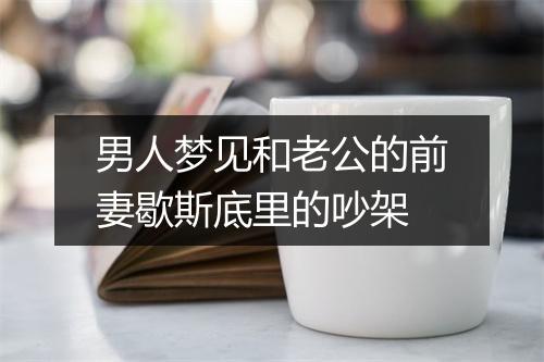 男人梦见和老公的前妻歇斯底里的吵架