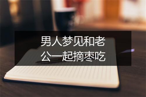 男人梦见和老公一起摘枣吃