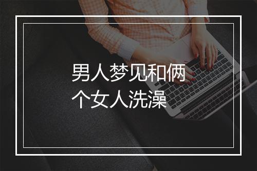 男人梦见和俩个女人洗澡