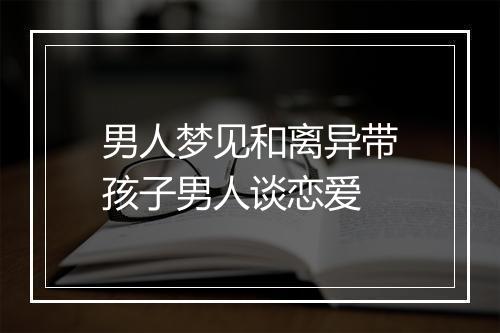 男人梦见和离异带孩子男人谈恋爱