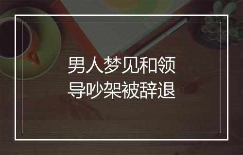 男人梦见和领导吵架被辞退