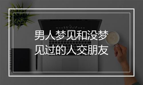 男人梦见和没梦见过的人交朋友