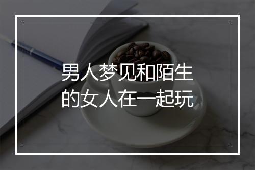 男人梦见和陌生的女人在一起玩