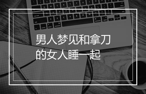 男人梦见和拿刀的女人睡一起