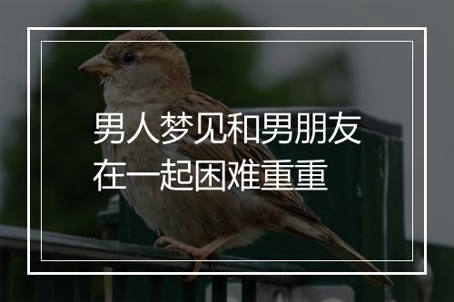 男人梦见和男朋友在一起困难重重