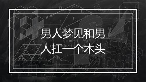 男人梦见和男人扛一个木头