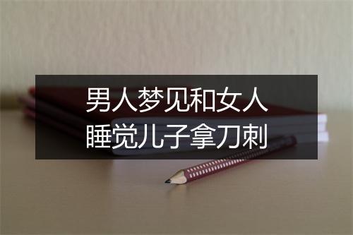 男人梦见和女人睡觉儿子拿刀刺