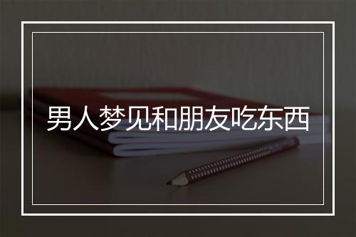 男人梦见和朋友吃东西