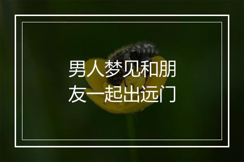 男人梦见和朋友一起出远门