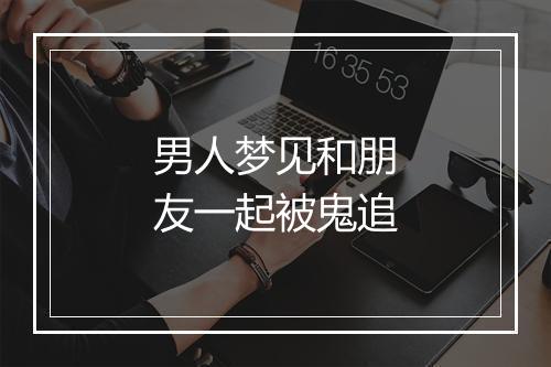 男人梦见和朋友一起被鬼追