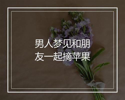 男人梦见和朋友一起摘苹果