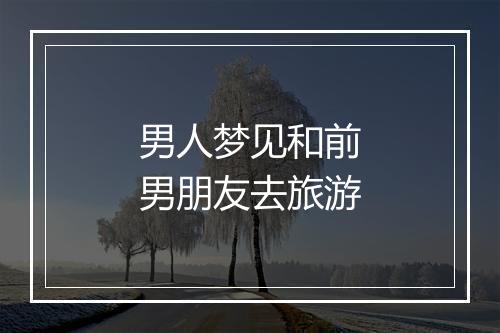 男人梦见和前男朋友去旅游