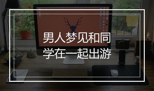 男人梦见和同学在一起出游