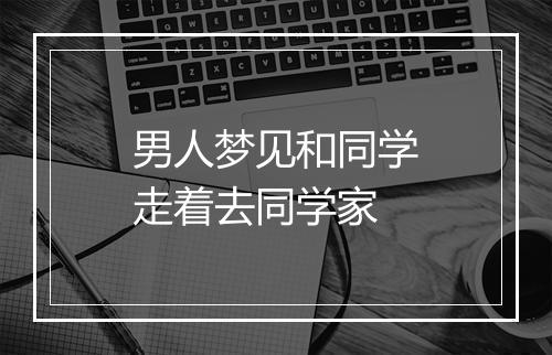 男人梦见和同学走着去同学家