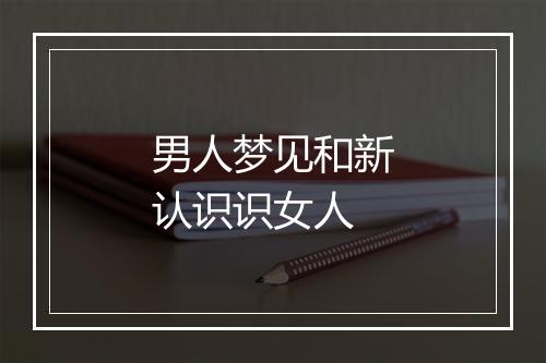 男人梦见和新认识识女人