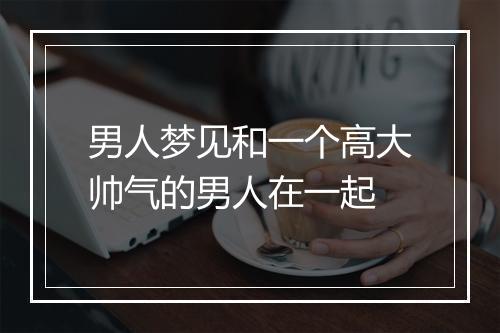 男人梦见和一个高大帅气的男人在一起