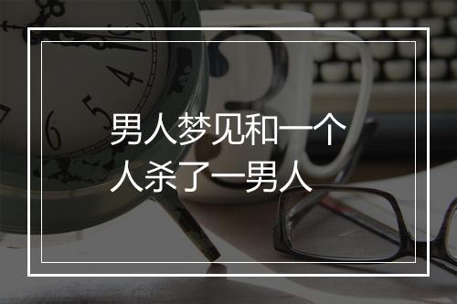 男人梦见和一个人杀了一男人