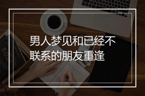 男人梦见和已经不联系的朋友重逢