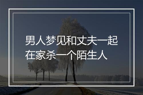 男人梦见和丈夫一起在家杀一个陌生人