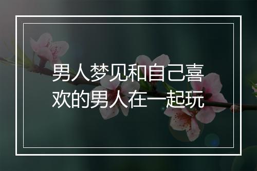 男人梦见和自己喜欢的男人在一起玩