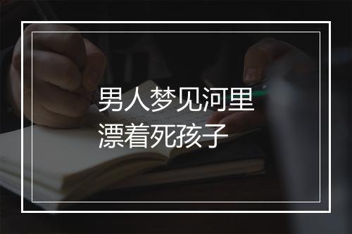 男人梦见河里漂着死孩子