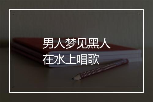 男人梦见黑人在水上唱歌