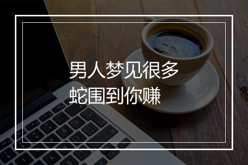 男人梦见很多蛇围到你赚