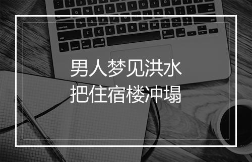 男人梦见洪水把住宿楼冲塌