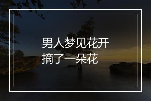 男人梦见花开摘了一朵花