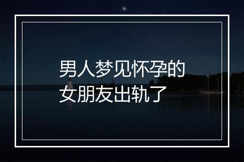 男人梦见怀孕的女朋友出轨了