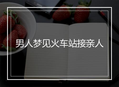 男人梦见火车站接亲人