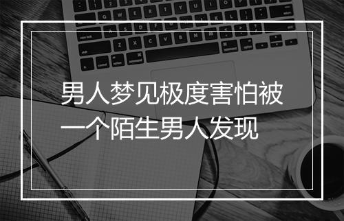 男人梦见极度害怕被一个陌生男人发现