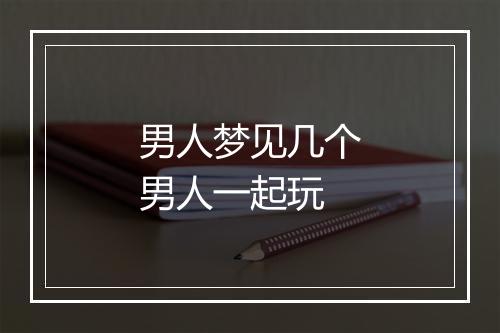 男人梦见几个男人一起玩