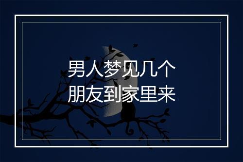 男人梦见几个朋友到家里来