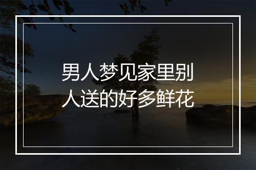 男人梦见家里别人送的好多鲜花