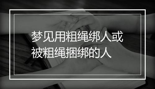 梦见用粗绳绑人或被粗绳捆绑的人