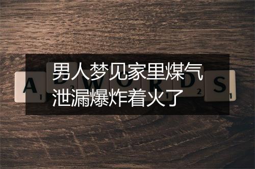 男人梦见家里煤气泄漏爆炸着火了