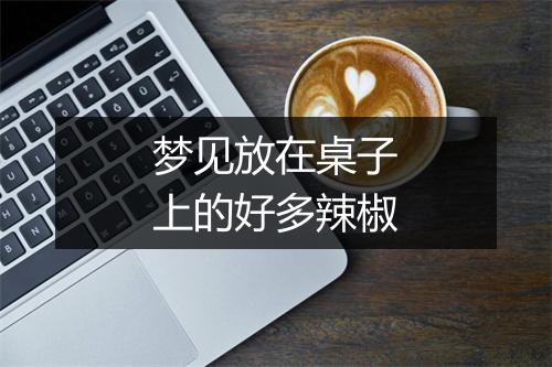 梦见放在桌子上的好多辣椒