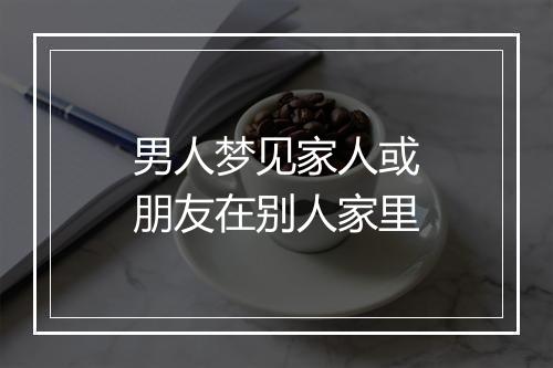 男人梦见家人或朋友在别人家里