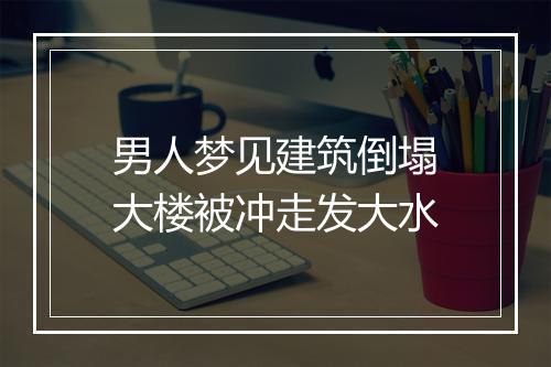 男人梦见建筑倒塌大楼被冲走发大水