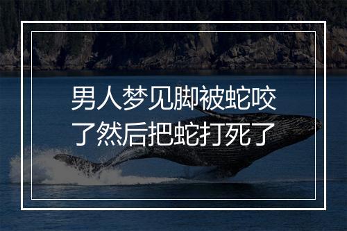 男人梦见脚被蛇咬了然后把蛇打死了