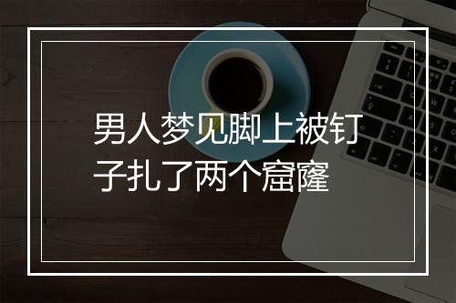 男人梦见脚上被钉子扎了两个窟窿